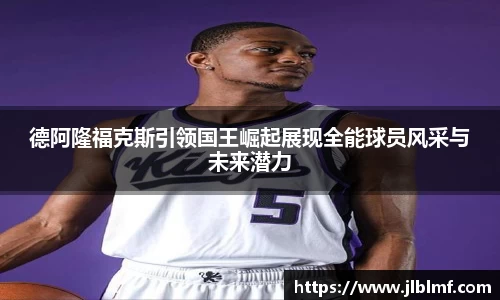 德阿隆福克斯引领国王崛起展现全能球员风采与未来潜力
