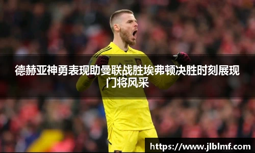 德赫亚神勇表现助曼联战胜埃弗顿决胜时刻展现门将风采